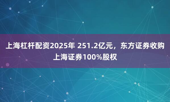 上海杠杆配资2025年 251.2亿元，东方证券收购上海证券100%股权