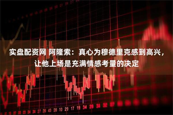 实盘配资网 阿隆索：真心为穆德里克感到高兴，让他上场是充满情感考量的决定