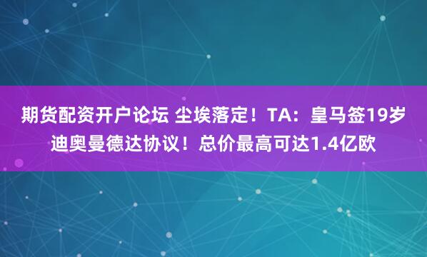 期货配资开户论坛 尘埃落定！TA：皇马签19岁迪奥曼德达协议！总价最高可达1.4亿欧