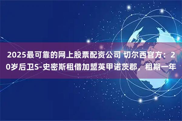 2025最可靠的网上股票配资公司 切尔西官方：20岁后卫S-史密斯租借加盟英甲诺茨郡，租期一年