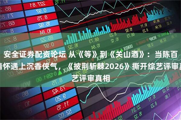 安全证券配资论坛 从《等》到《关山酒》：当陈百强情怀遇上沉香侠气，《披荆斩棘2026》撕开综艺评审真相