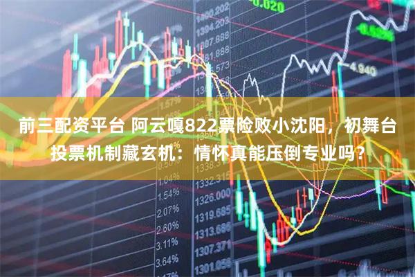 前三配资平台 阿云嘎822票险败小沈阳，初舞台投票机制藏玄机：情怀真能压倒专业吗？