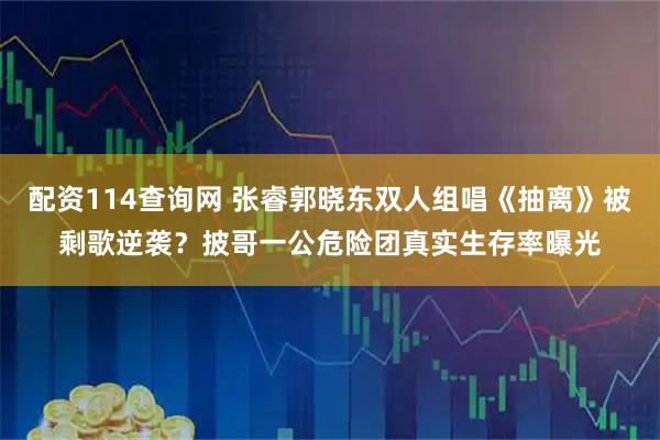 配资114查询网 张睿郭晓东双人组唱《抽离》被剩歌逆袭？披哥一公危险团真实生存率曝光